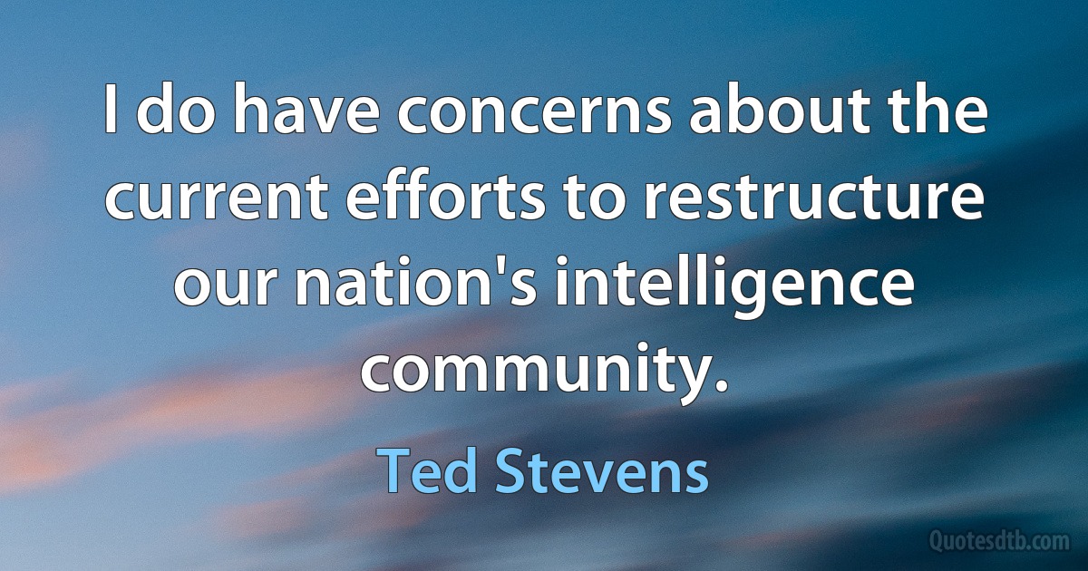 I do have concerns about the current efforts to restructure our nation's intelligence community. (Ted Stevens)