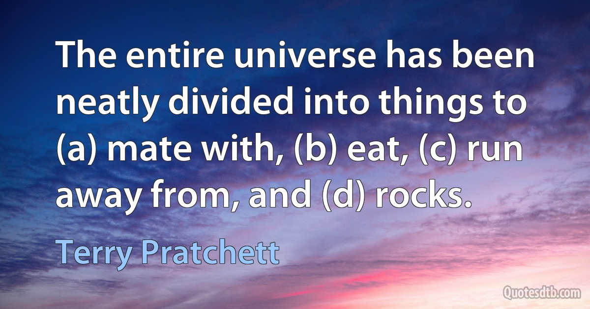 The entire universe has been neatly divided into things to (a) mate with, (b) eat, (c) run away from, and (d) rocks. (Terry Pratchett)