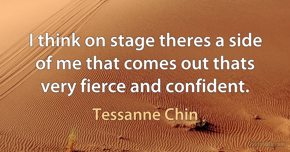 I think on stage theres a side of me that comes out thats very fierce and confident. (Tessanne Chin)