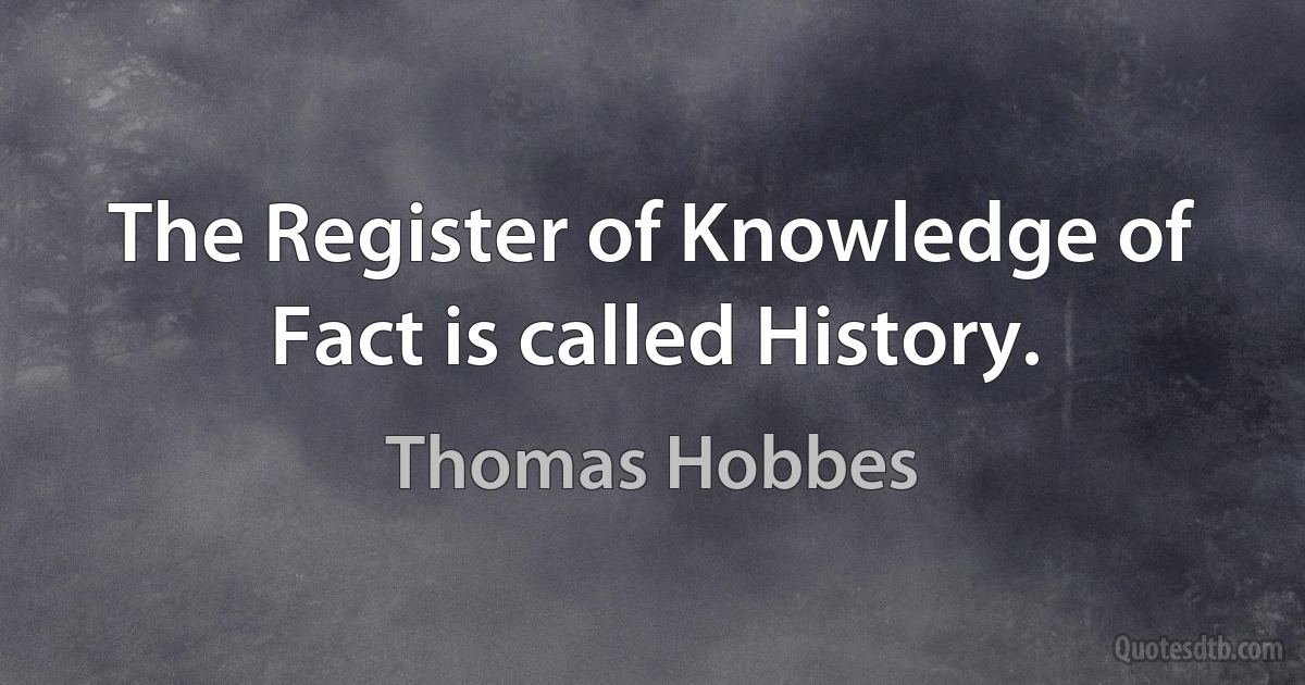 The Register of Knowledge of Fact is called History. (Thomas Hobbes)