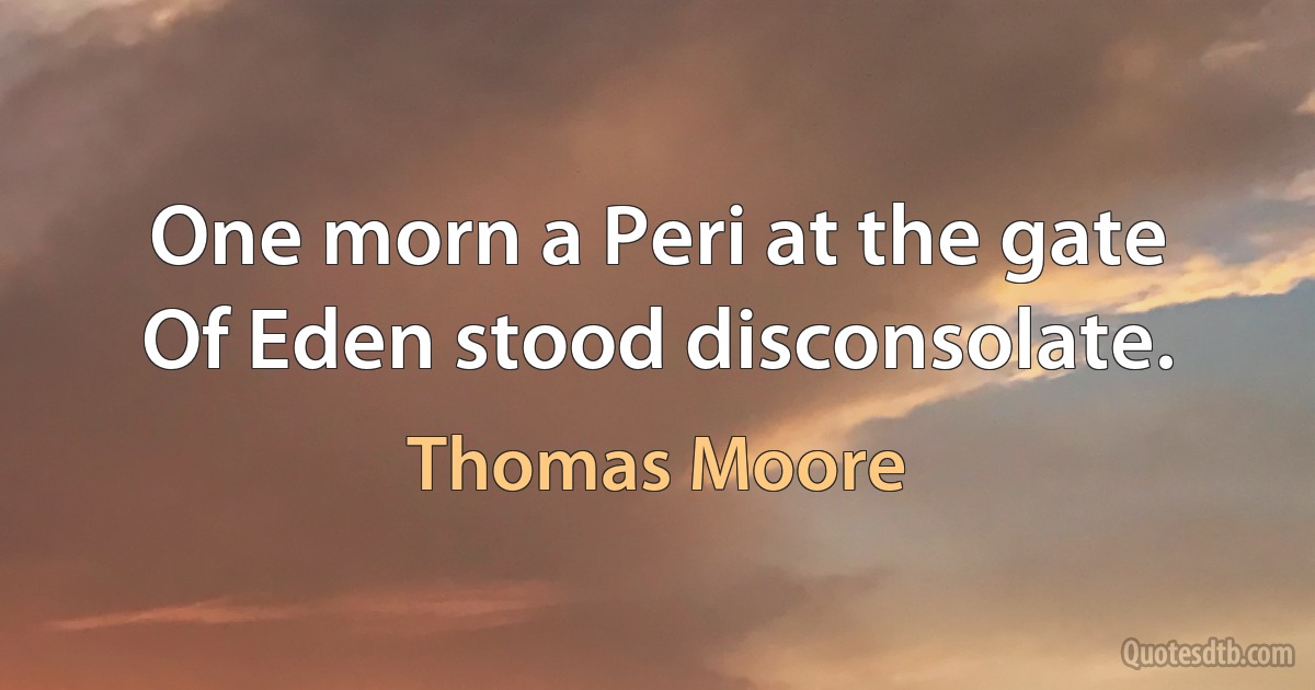 One morn a Peri at the gate
Of Eden stood disconsolate. (Thomas Moore)