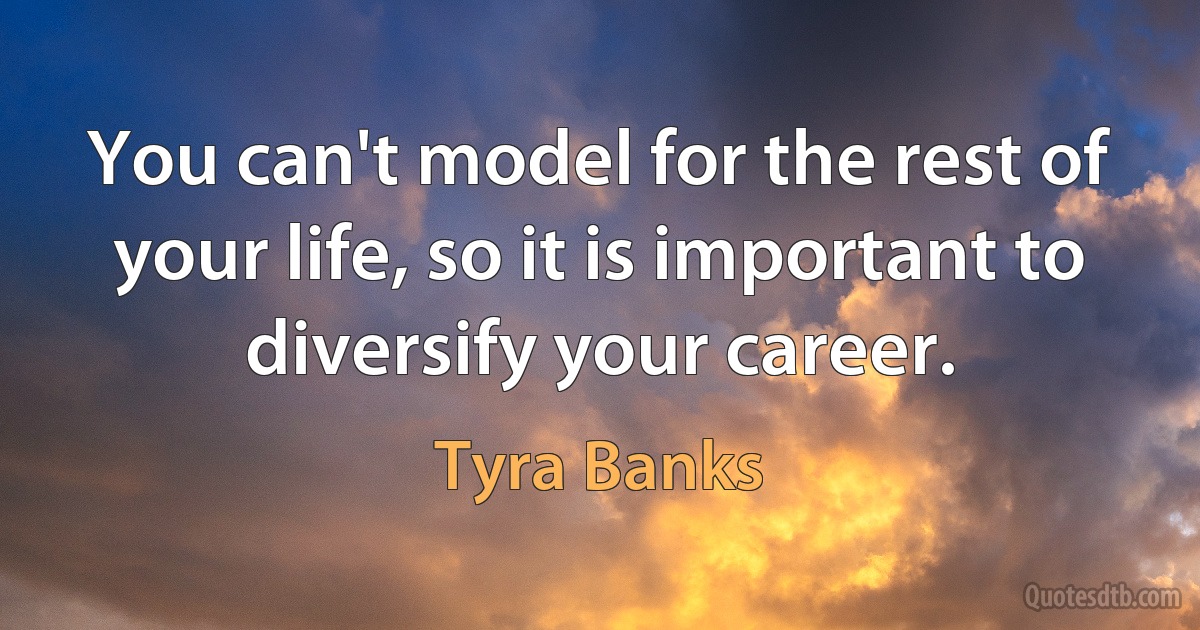 You can't model for the rest of your life, so it is important to diversify your career. (Tyra Banks)