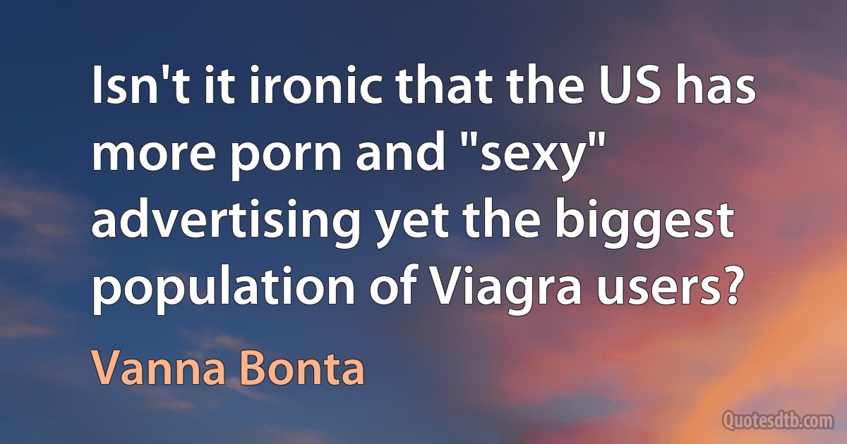 Isn't it ironic that the US has more porn and "sexy" advertising yet the biggest population of Viagra users? (Vanna Bonta)