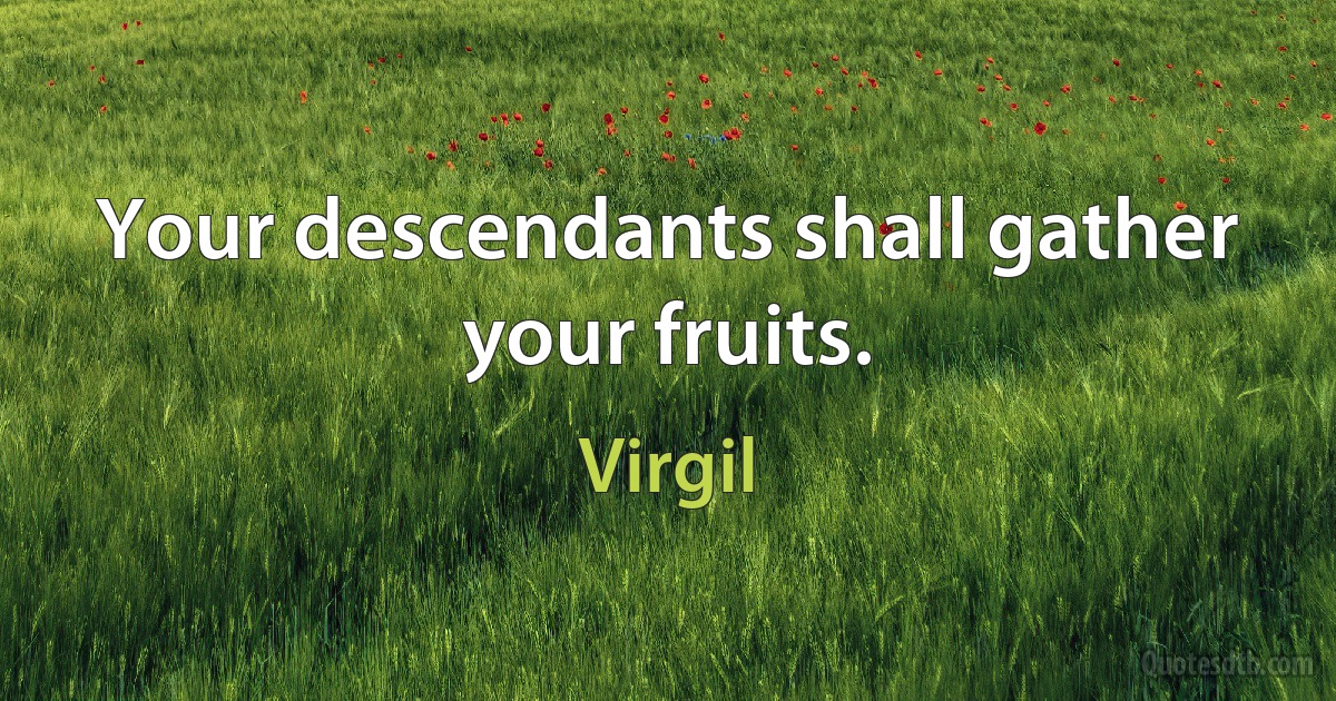 Your descendants shall gather your fruits. (Virgil)