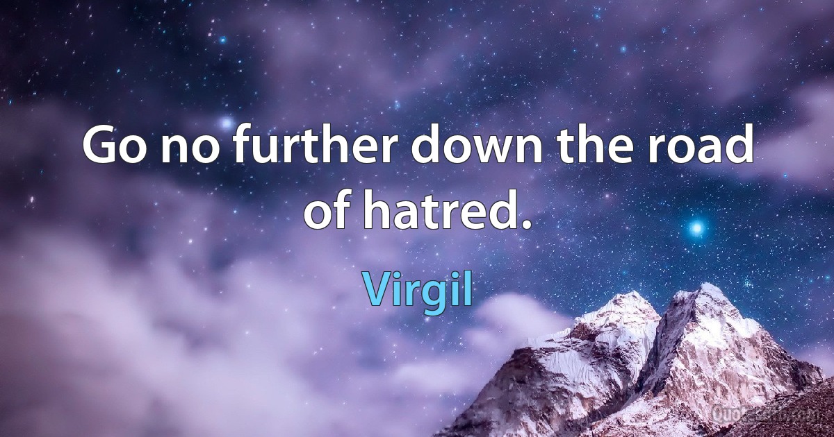 Go no further down the road of hatred. (Virgil)