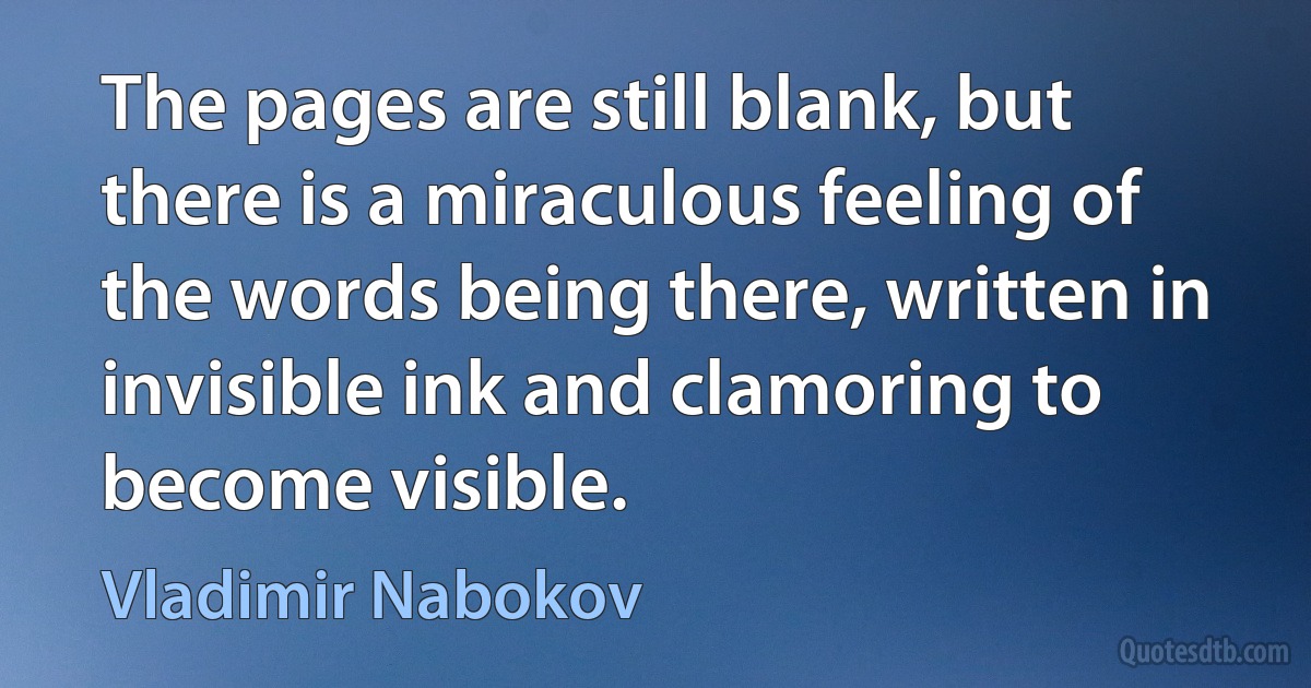 The pages are still blank, but there is a miraculous feeling of the words being there, written in invisible ink and clamoring to become visible. (Vladimir Nabokov)