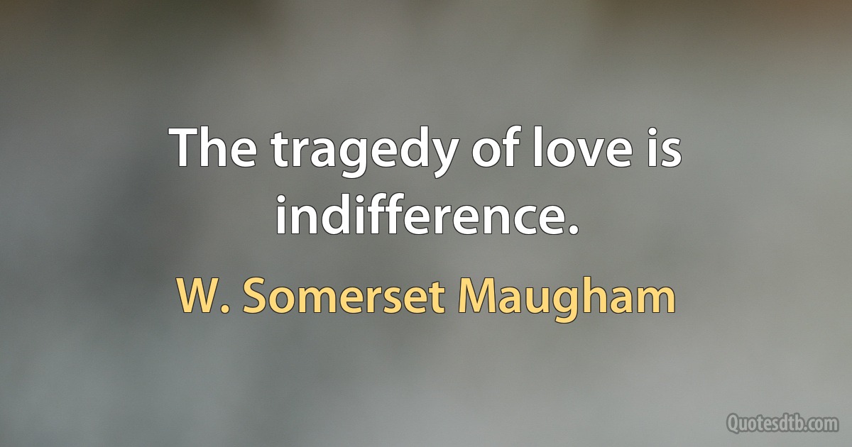 The tragedy of love is indifference. (W. Somerset Maugham)