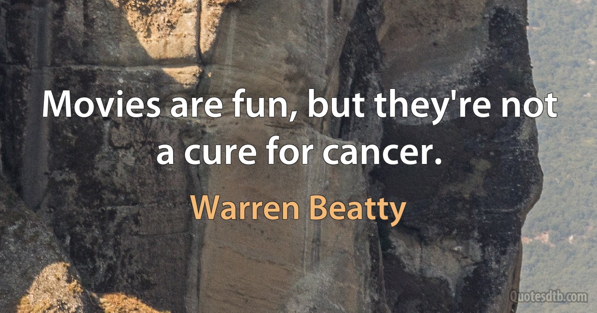 Movies are fun, but they're not a cure for cancer. (Warren Beatty)