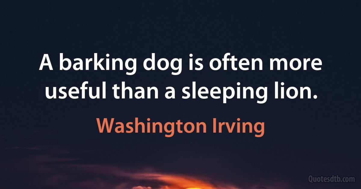 A barking dog is often more useful than a sleeping lion. (Washington Irving)