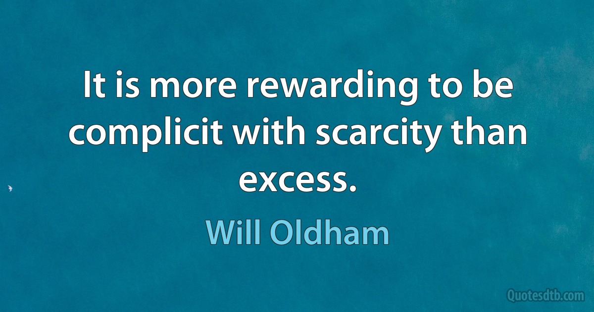 It is more rewarding to be complicit with scarcity than excess. (Will Oldham)