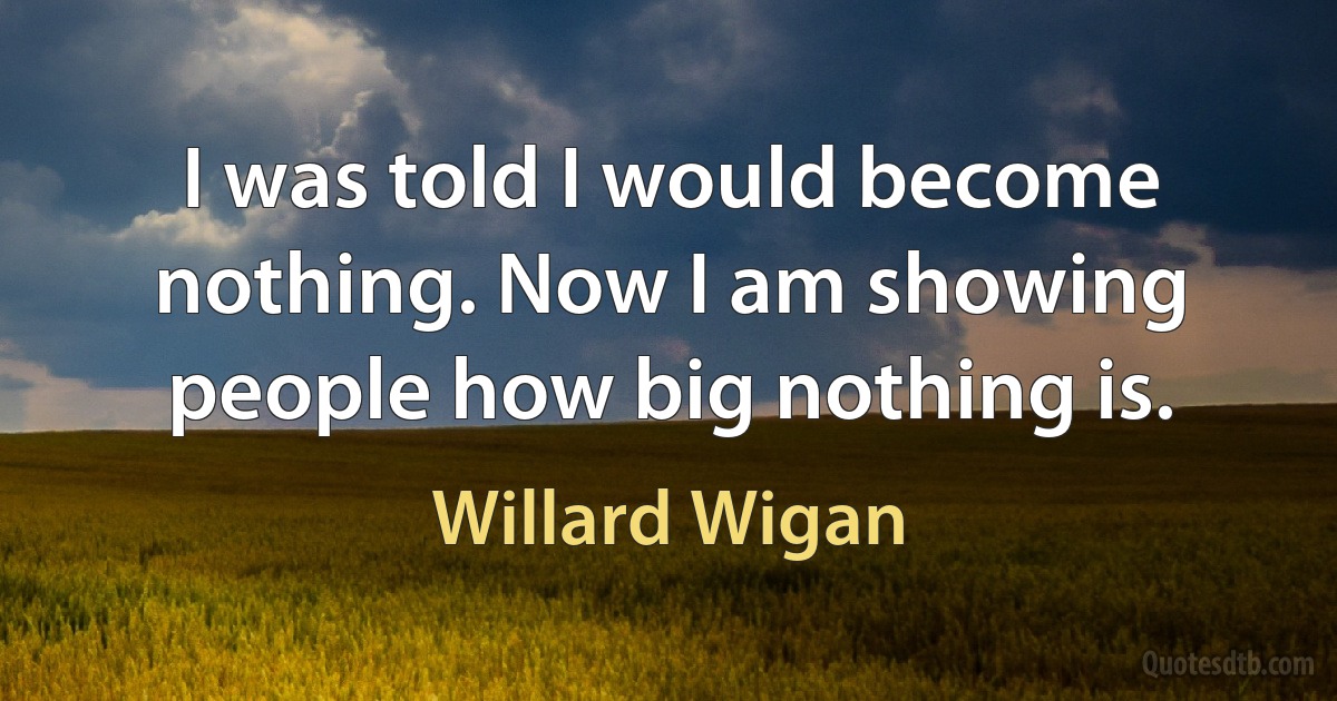 I was told I would become nothing. Now I am showing people how big nothing is. (Willard Wigan)