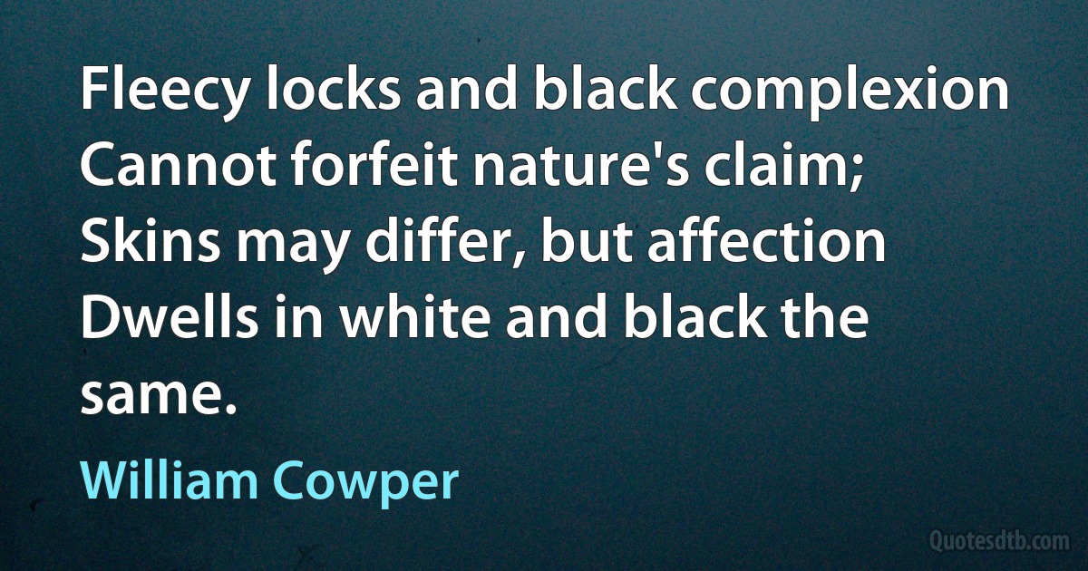 Fleecy locks and black complexion
Cannot forfeit nature's claim;
Skins may differ, but affection
Dwells in white and black the same. (William Cowper)