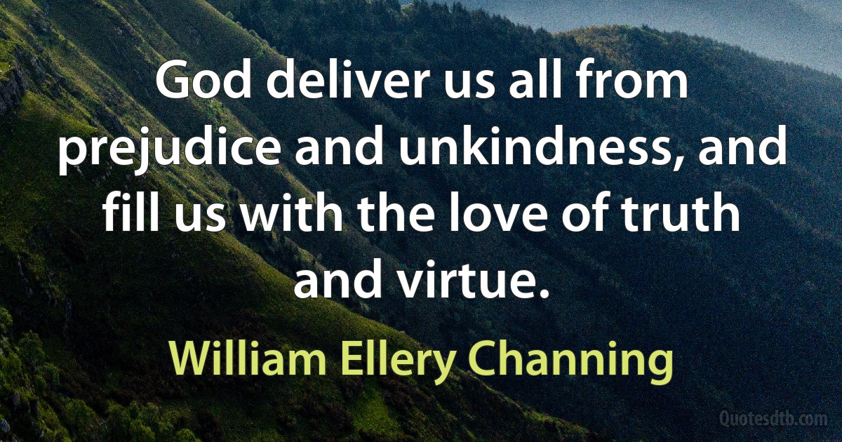 God deliver us all from prejudice and unkindness, and fill us with the love of truth and virtue. (William Ellery Channing)