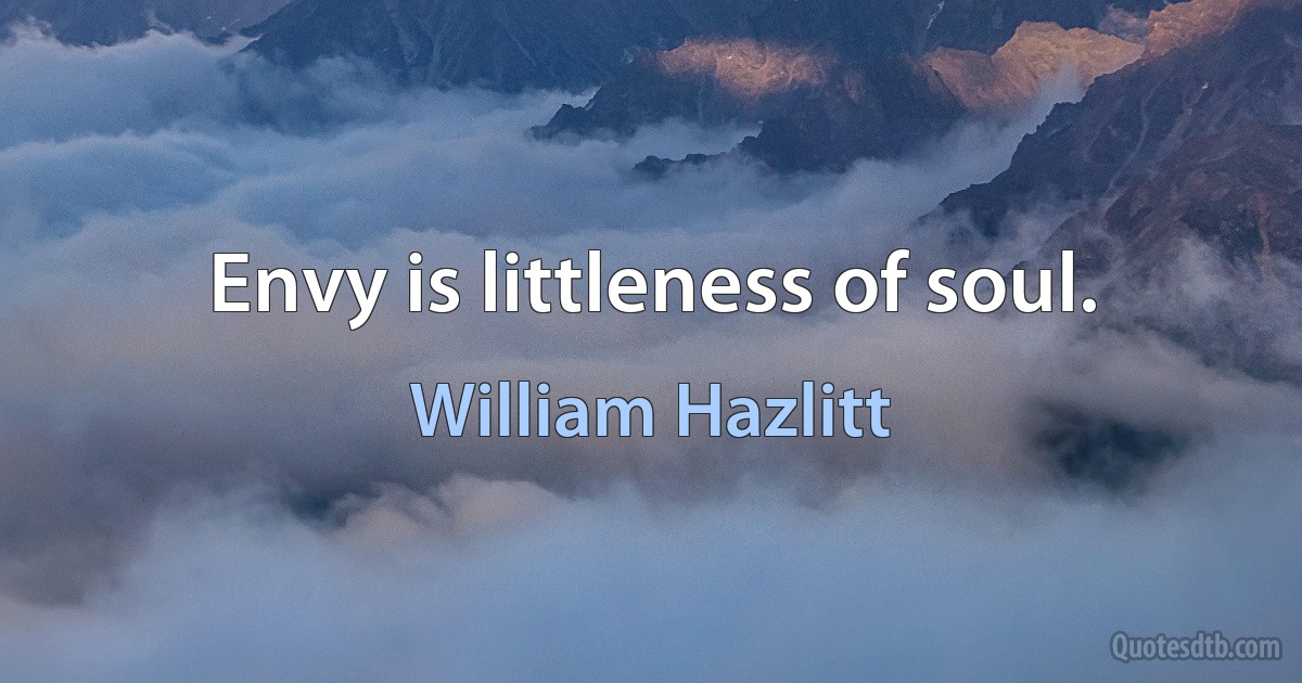 Envy is littleness of soul. (William Hazlitt)