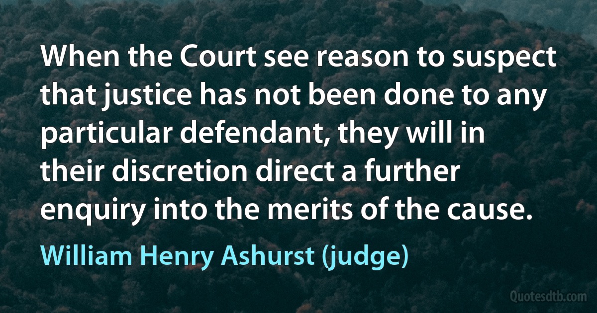 When the Court see reason to suspect that justice has not been done to any particular defendant, they will in their discretion direct a further enquiry into the merits of the cause. (William Henry Ashurst (judge))