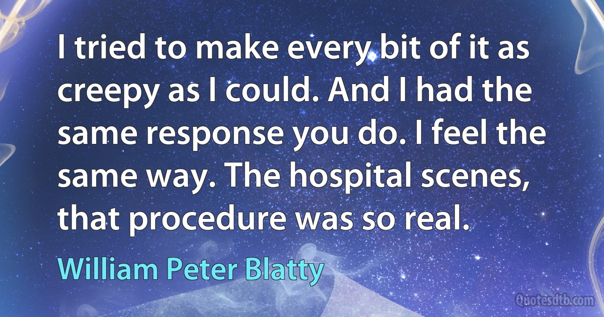 I tried to make every bit of it as creepy as I could. And I had the same response you do. I feel the same way. The hospital scenes, that procedure was so real. (William Peter Blatty)