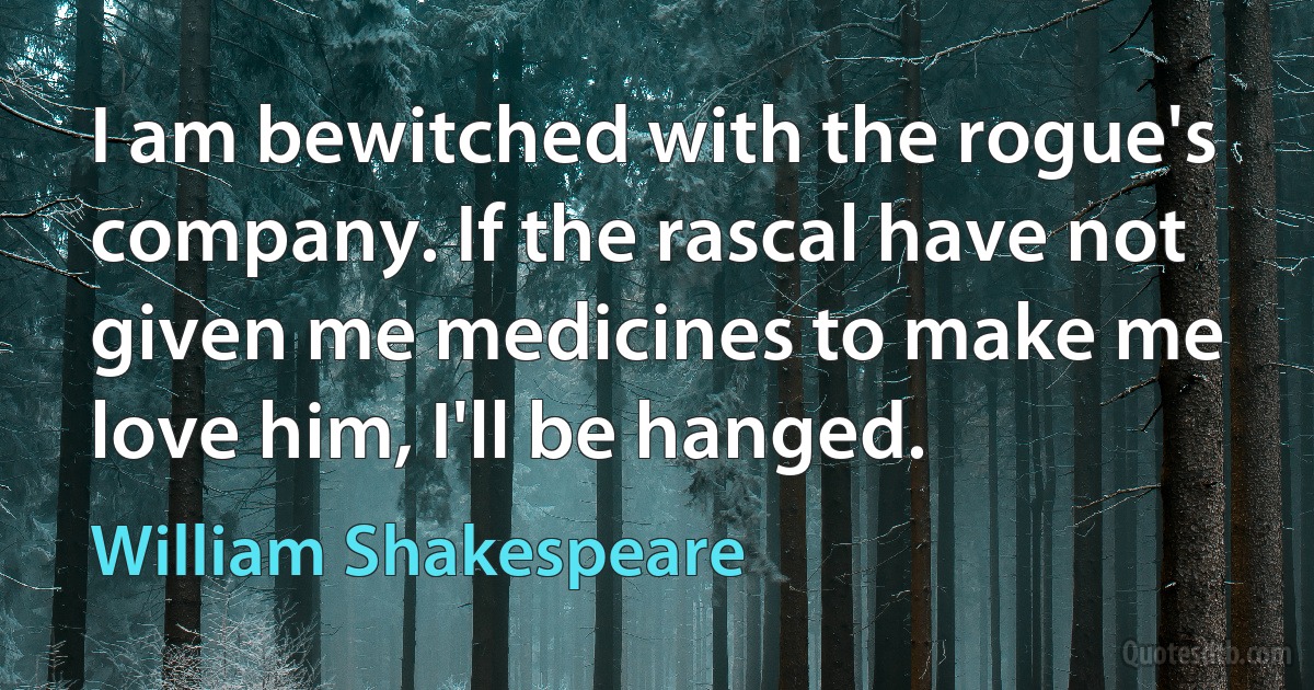 I am bewitched with the rogue's company. If the rascal have not given me medicines to make me love him, I'll be hanged. (William Shakespeare)