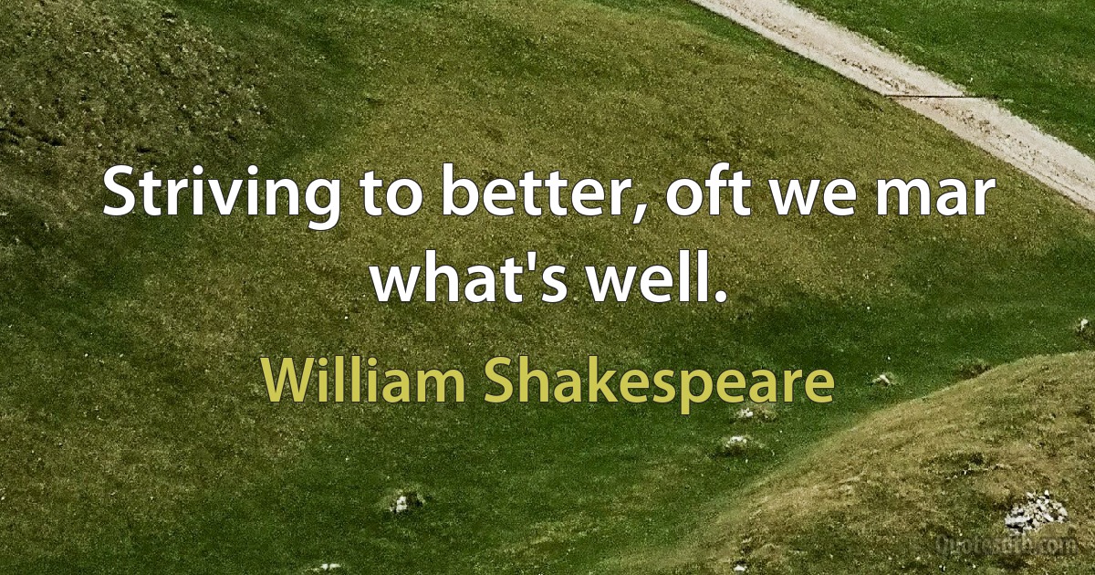 Striving to better, oft we mar what's well. (William Shakespeare)