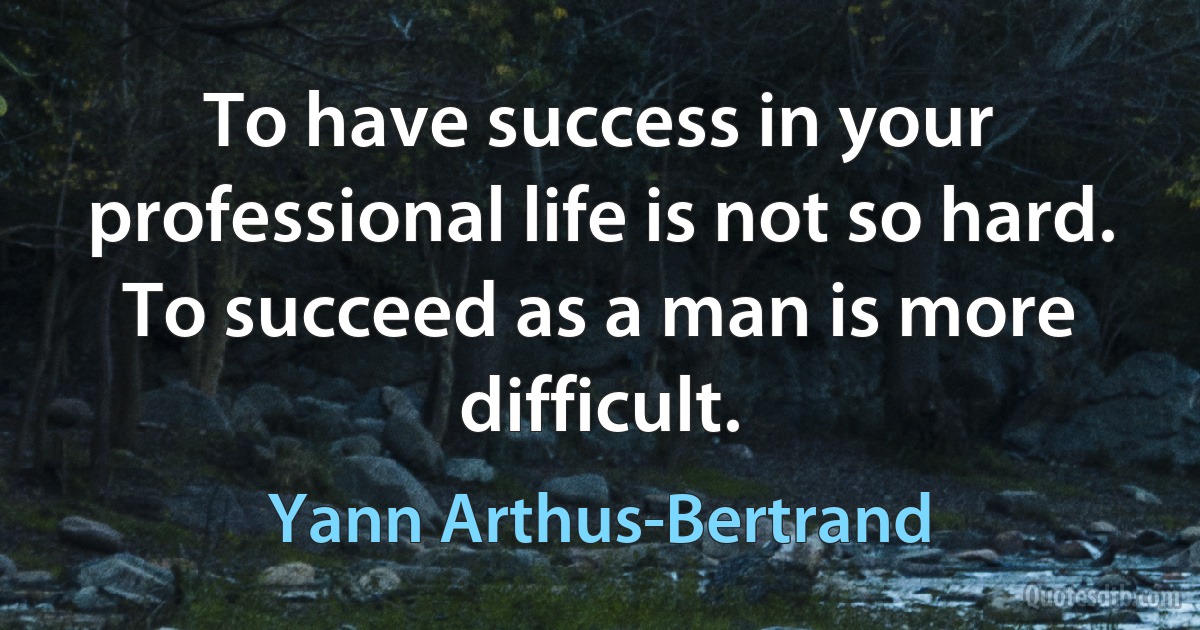 To have success in your professional life is not so hard. To succeed as a man is more difficult. (Yann Arthus-Bertrand)