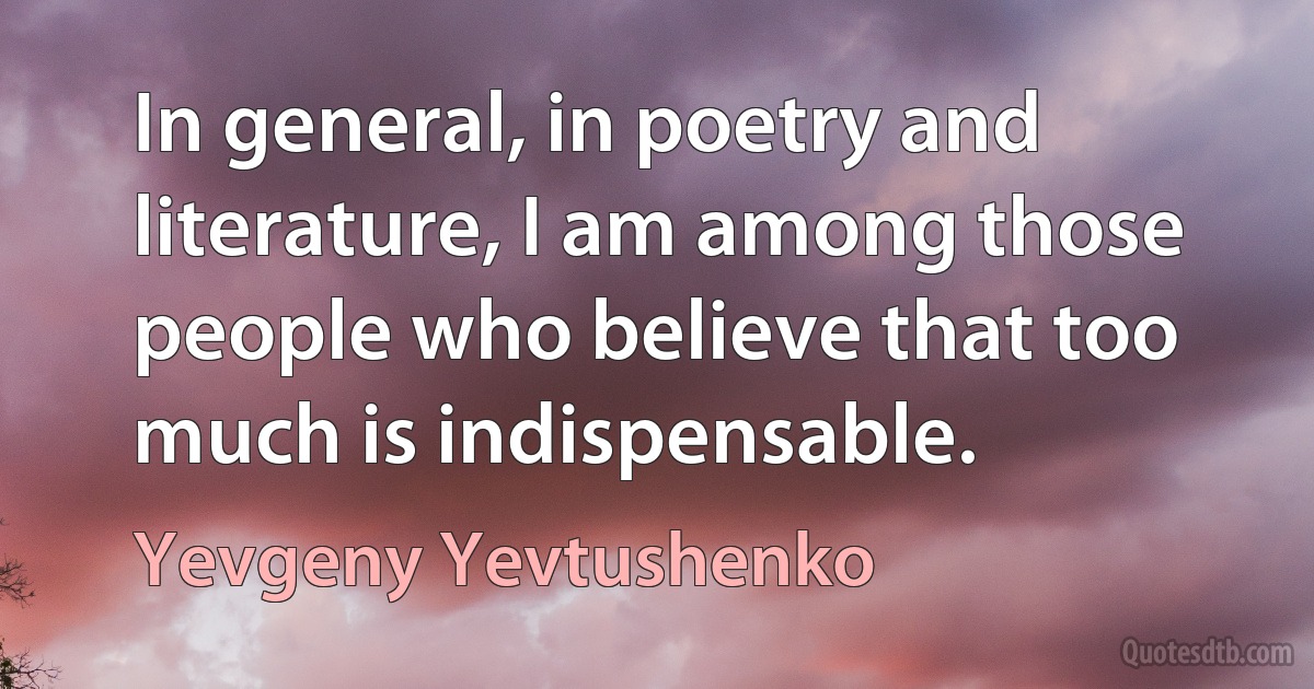 In general, in poetry and literature, I am among those people who believe that too much is indispensable. (Yevgeny Yevtushenko)