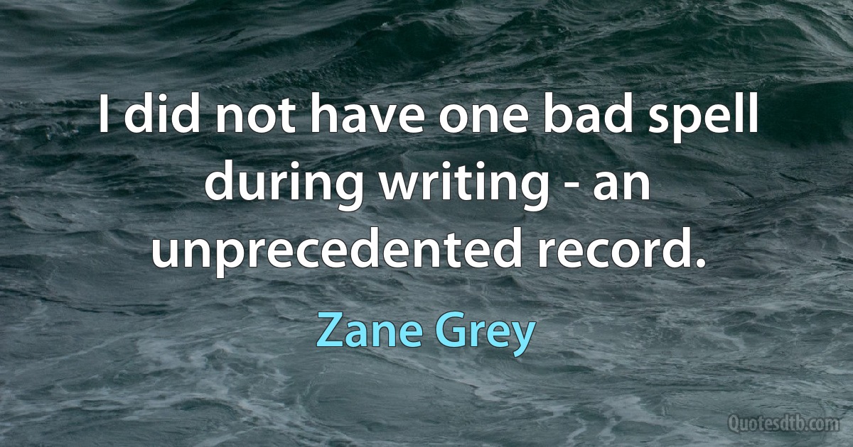 I did not have one bad spell during writing - an unprecedented record. (Zane Grey)