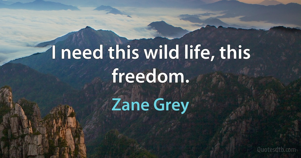 I need this wild life, this freedom. (Zane Grey)