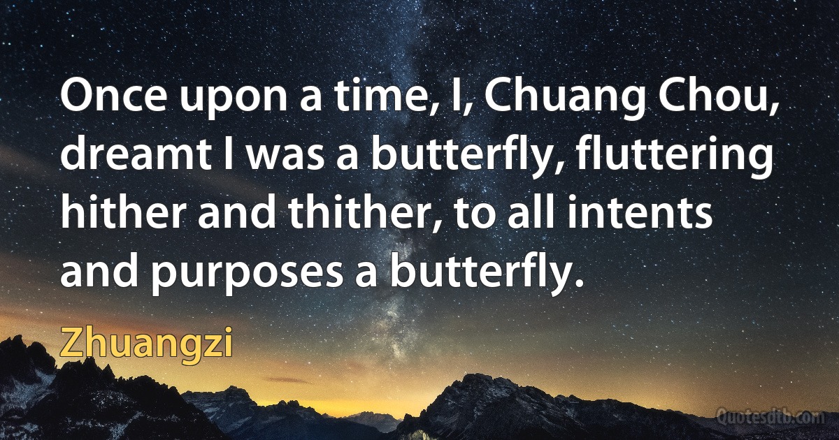 Once upon a time, I, Chuang Chou, dreamt I was a butterfly, fluttering hither and thither, to all intents and purposes a butterfly. (Zhuangzi)