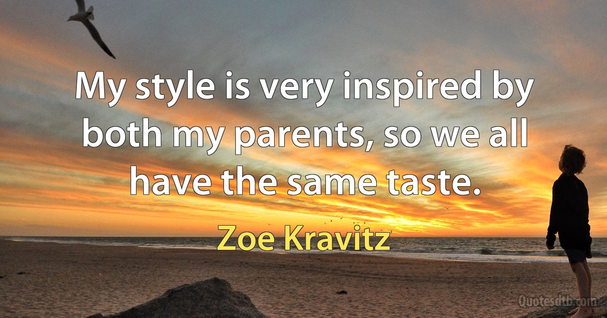 My style is very inspired by both my parents, so we all have the same taste. (Zoe Kravitz)