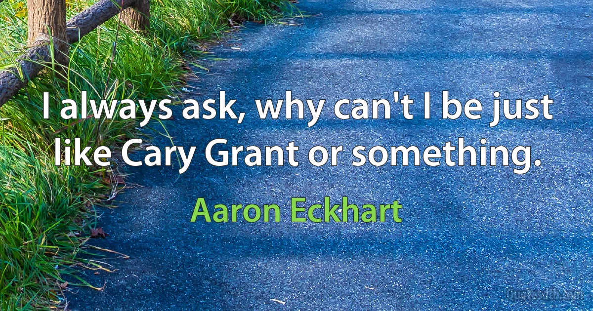 I always ask, why can't I be just like Cary Grant or something. (Aaron Eckhart)