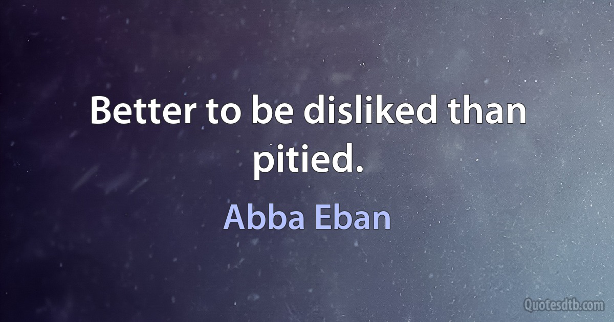 Better to be disliked than pitied. (Abba Eban)