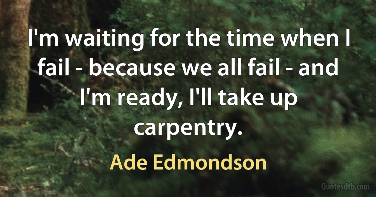 I'm waiting for the time when I fail - because we all fail - and I'm ready, I'll take up carpentry. (Ade Edmondson)