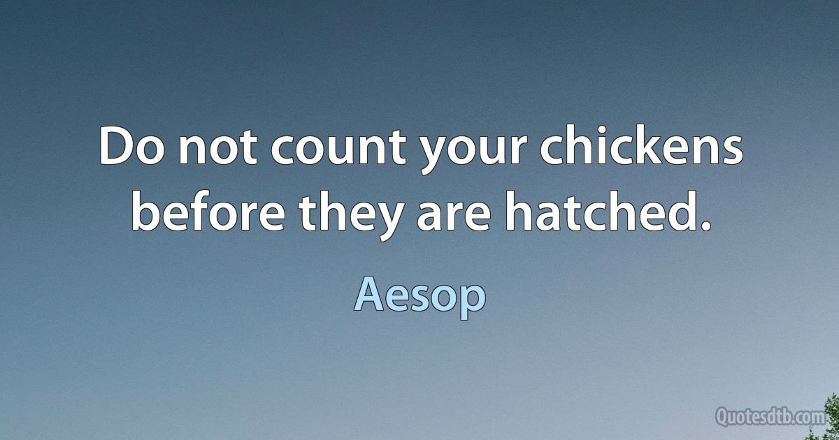 Do not count your chickens before they are hatched. (Aesop)