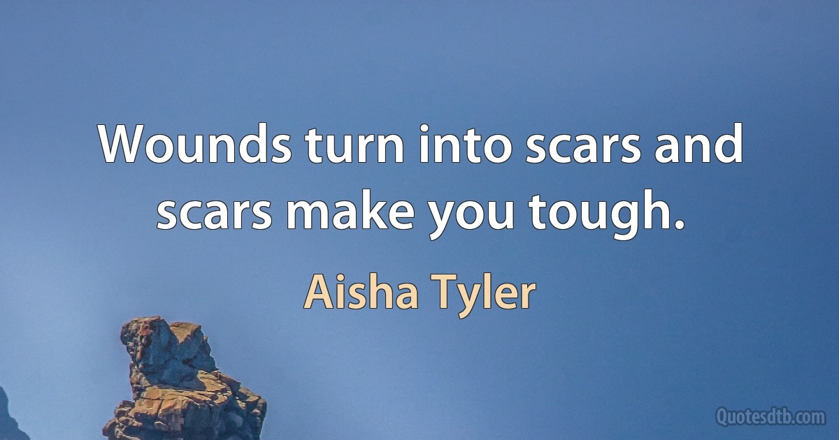 Wounds turn into scars and scars make you tough. (Aisha Tyler)