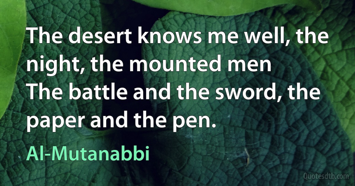 The desert knows me well, the night, the mounted men
The battle and the sword, the paper and the pen. (Al-Mutanabbi)