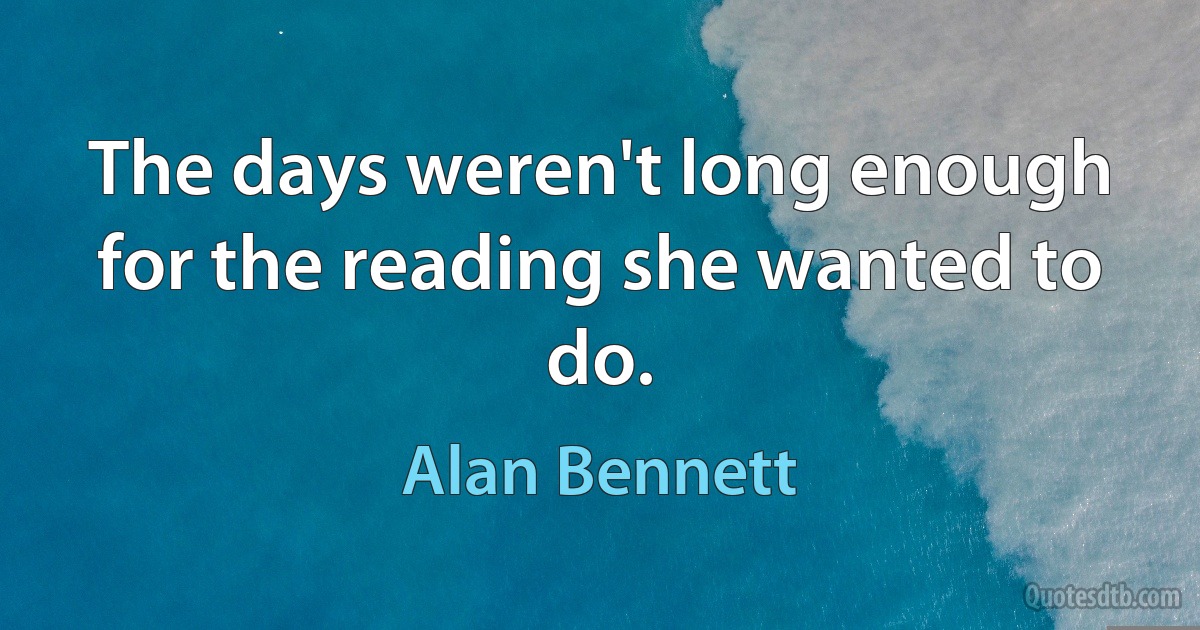 The days weren't long enough for the reading she wanted to do. (Alan Bennett)