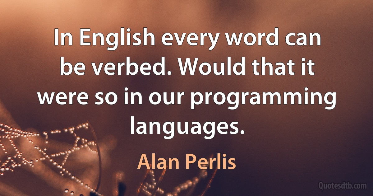 In English every word can be verbed. Would that it were so in our programming languages. (Alan Perlis)