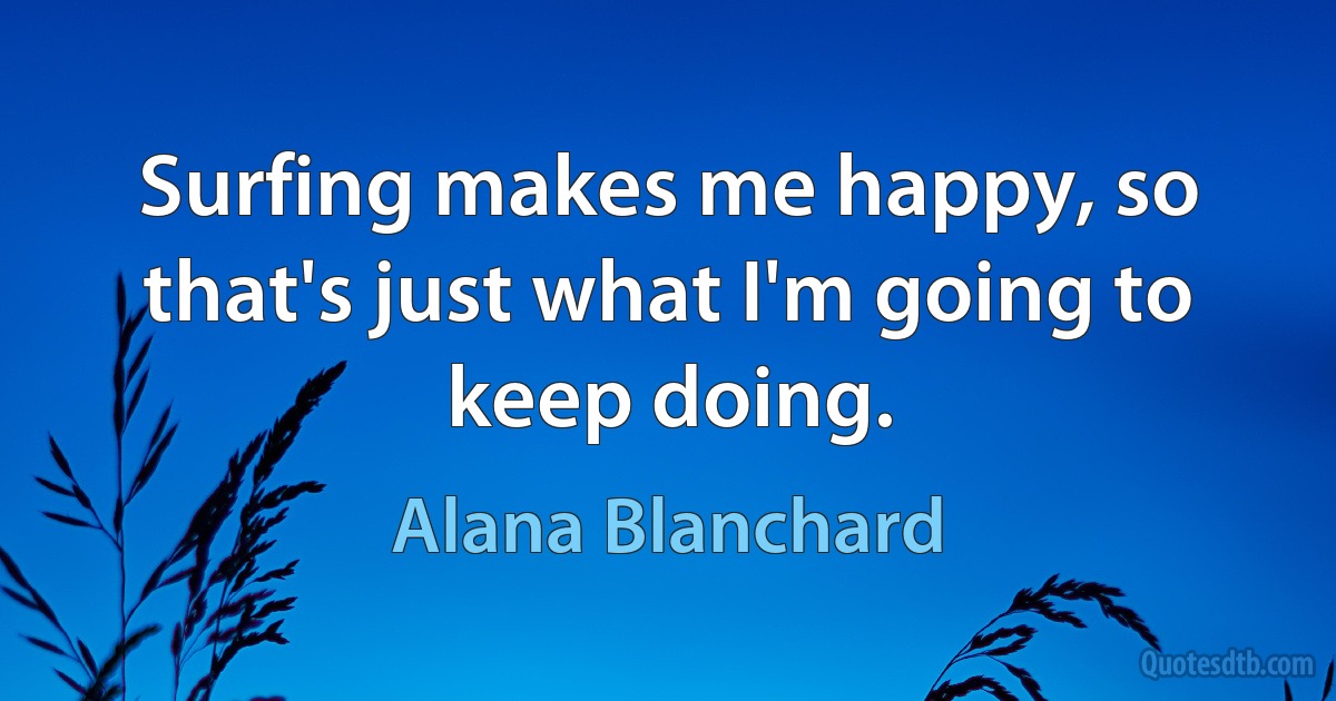 Surfing makes me happy, so that's just what I'm going to keep doing. (Alana Blanchard)