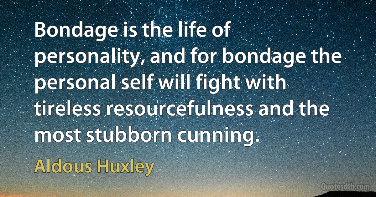 Bondage is the life of personality, and for bondage the personal self will fight with tireless resourcefulness and the most stubborn cunning. (Aldous Huxley)