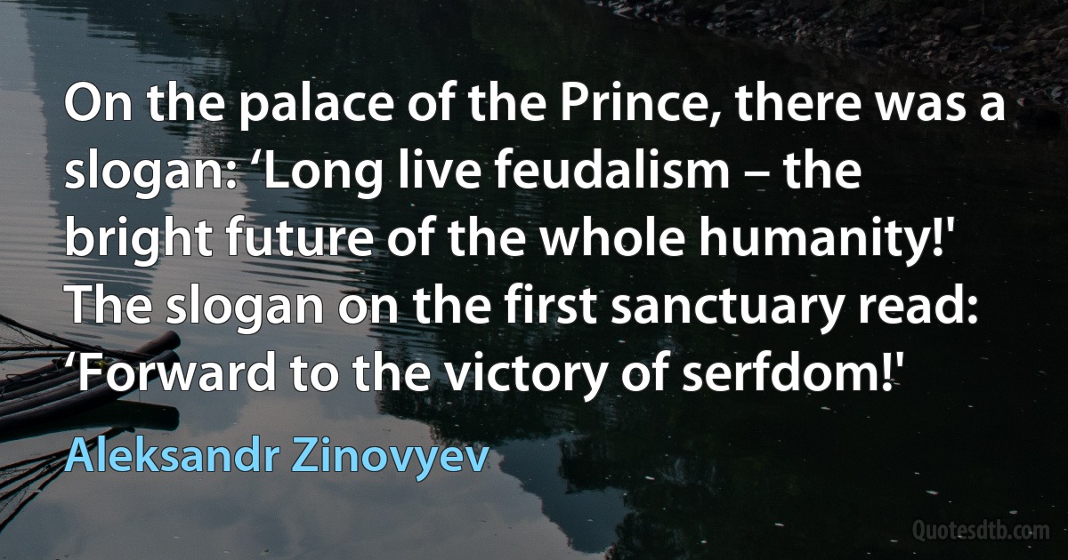 On the palace of the Prince, there was a slogan: ‘Long live feudalism – the bright future of the whole humanity!' The slogan on the first sanctuary read: ‘Forward to the victory of serfdom!' (Aleksandr Zinovyev)