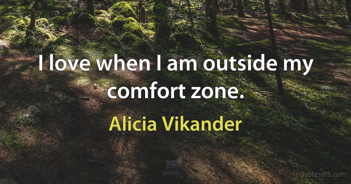 I love when I am outside my comfort zone. (Alicia Vikander)