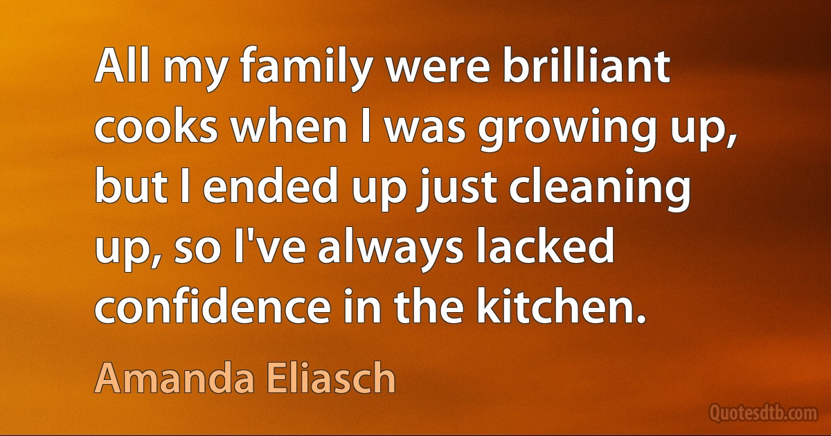 All my family were brilliant cooks when I was growing up, but I ended up just cleaning up, so I've always lacked confidence in the kitchen. (Amanda Eliasch)