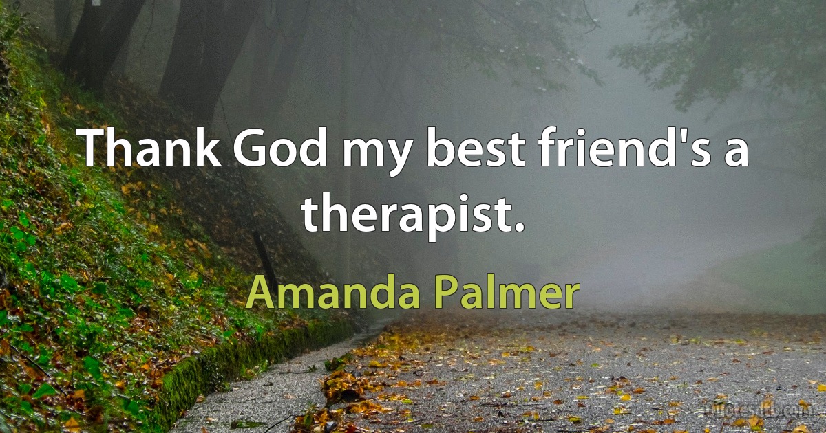 Thank God my best friend's a therapist. (Amanda Palmer)