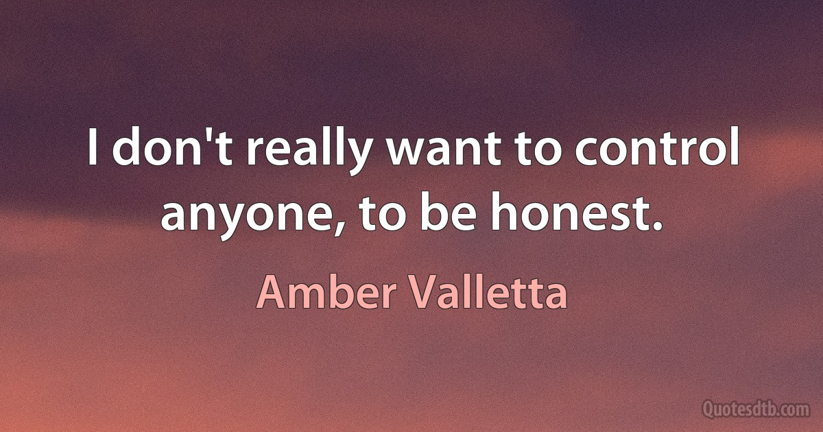 I don't really want to control anyone, to be honest. (Amber Valletta)