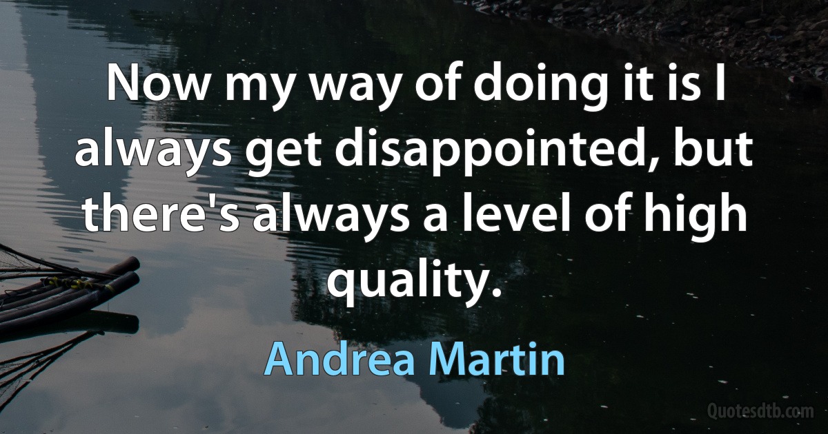 Now my way of doing it is I always get disappointed, but there's always a level of high quality. (Andrea Martin)