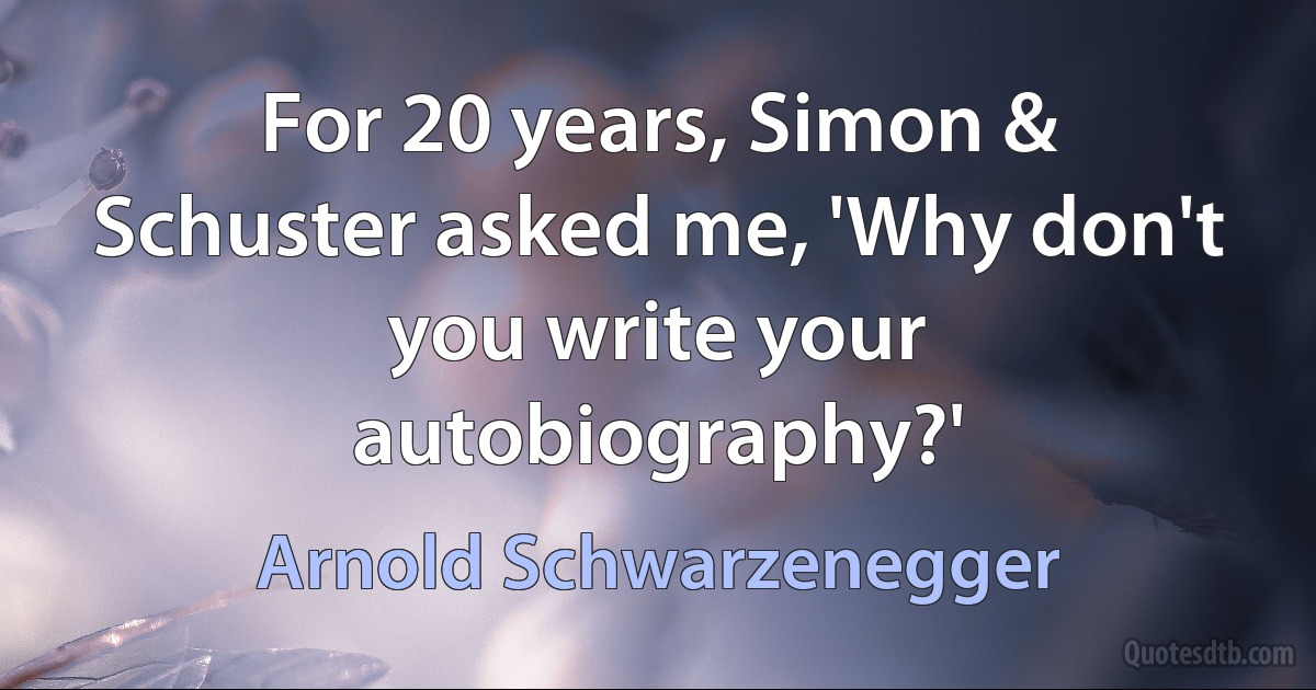 For 20 years, Simon & Schuster asked me, 'Why don't you write your autobiography?' (Arnold Schwarzenegger)