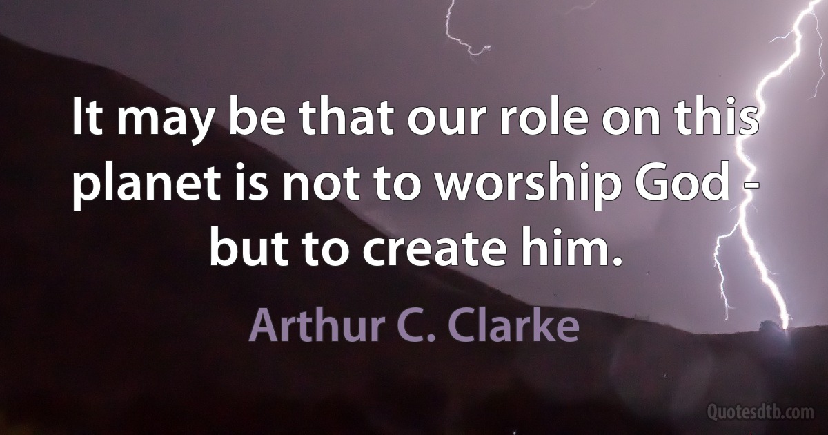 It may be that our role on this planet is not to worship God - but to create him. (Arthur C. Clarke)