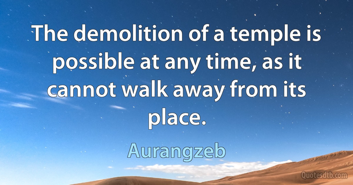 The demolition of a temple is possible at any time, as it cannot walk away from its place. (Aurangzeb)