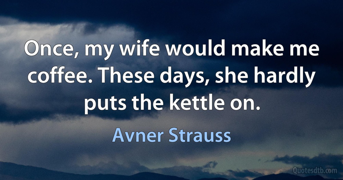 Once, my wife would make me coffee. These days, she hardly puts the kettle on. (Avner Strauss)