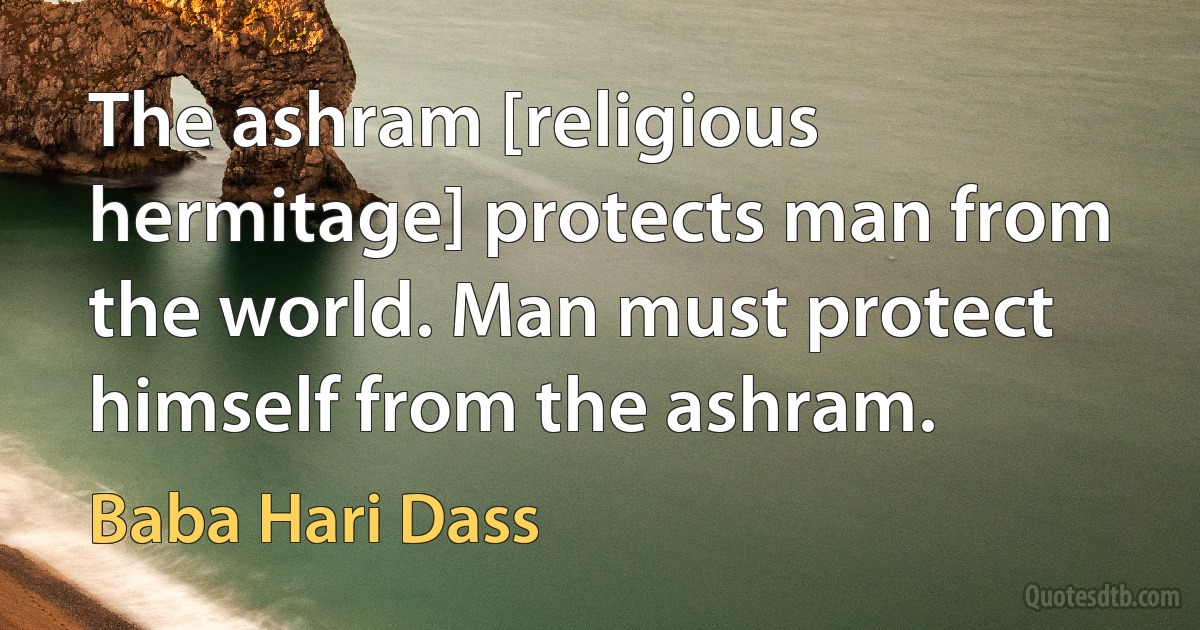 The ashram [religious hermitage] protects man from the world. Man must protect himself from the ashram. (Baba Hari Dass)