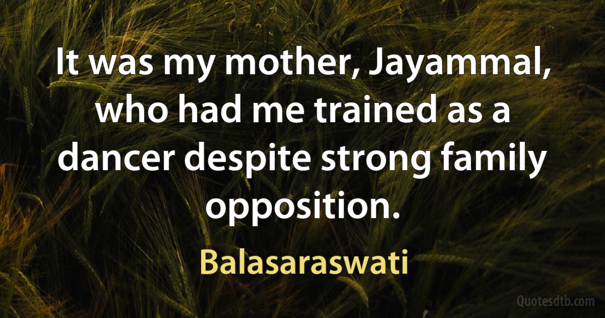 It was my mother, Jayammal, who had me trained as a dancer despite strong family opposition. (Balasaraswati)